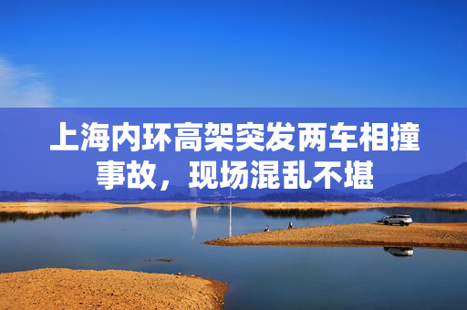上海内环高架突发两车相撞事故，现场混乱不堪