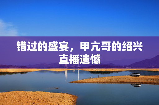 错过的盛宴，甲亢哥的绍兴直播遗憾