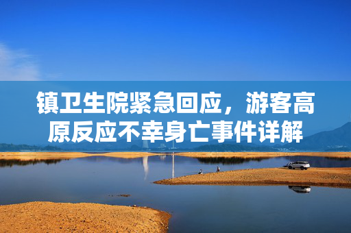镇卫生院紧急回应，游客高原反应不幸身亡事件详解
