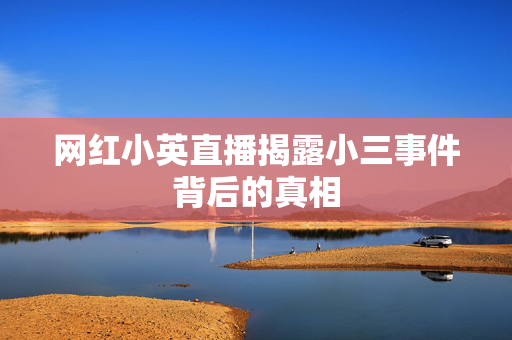 网红小英直播揭露小三事件背后的真相
