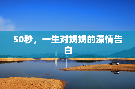 50秒，一生对妈妈的深情告白
