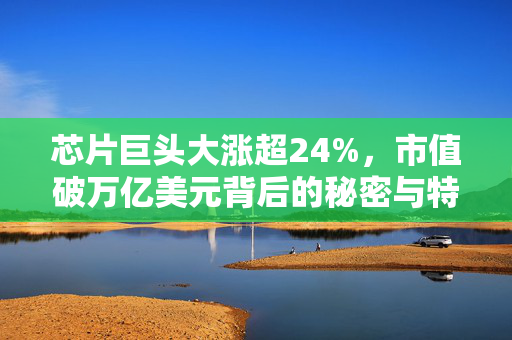 芯片巨头大涨超24%，市值破万亿美元背后的秘密与特斯拉市值飙升的关联