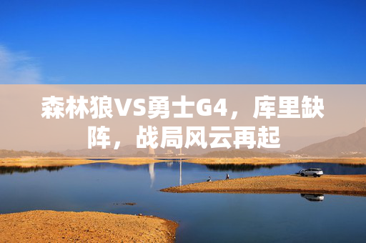 森林狼VS勇士G4，库里缺阵，战局风云再起