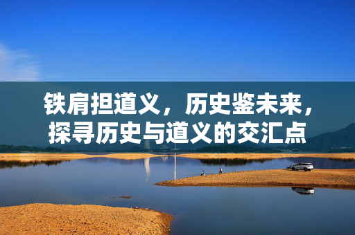 铁肩担道义，历史鉴未来，探寻历史与道义的交汇点