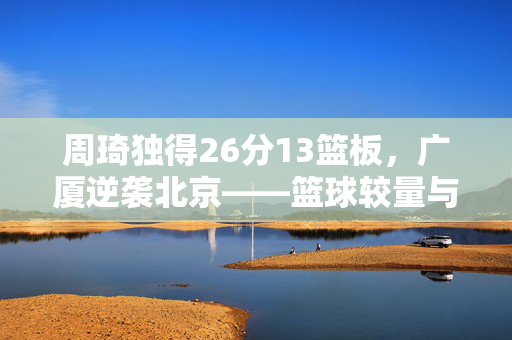 周琦独得26分13篮板，广厦逆袭北京——篮球较量与反思