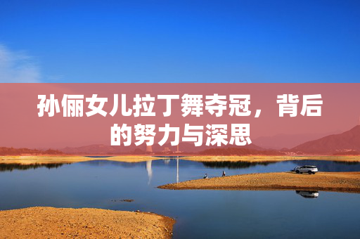 孙俪女儿拉丁舞夺冠，背后的努力与深思