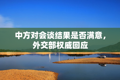 中方对会谈结果是否满意，外交部权威回应