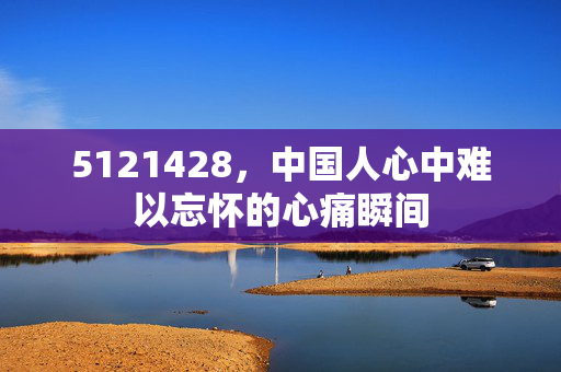 5121428，中国人心中难以忘怀的心痛瞬间