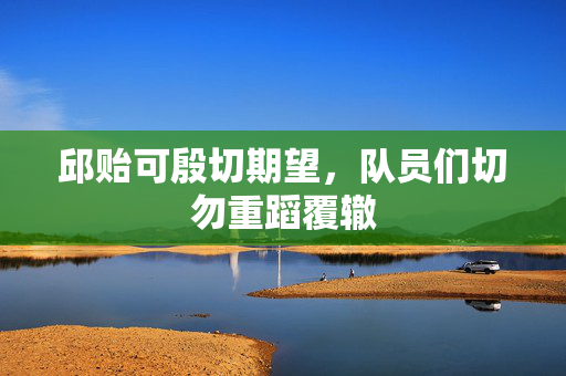 邱贻可殷切期望，队员们切勿重蹈覆辙