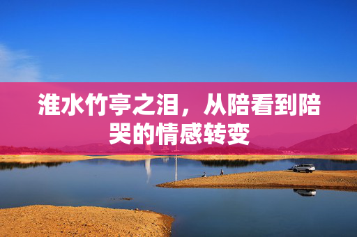 淮水竹亭之泪，从陪看到陪哭的情感转变