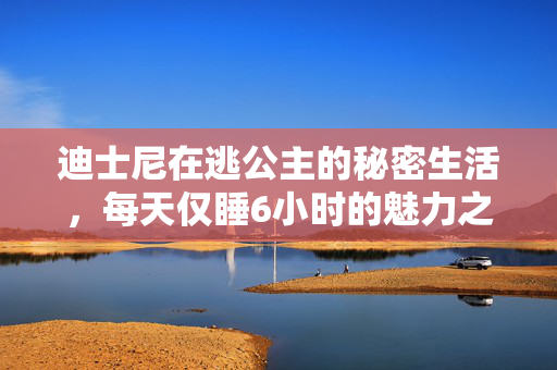 迪士尼在逃公主的秘密生活，每天仅睡6小时的魅力之源