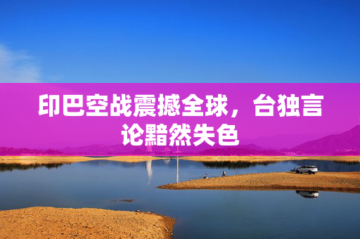 印巴空战震撼全球，台独言论黯然失色