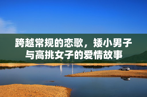 跨越常规的恋歌，矮小男子与高挑女子的爱情故事