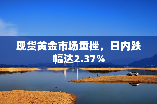 现货黄金市场重挫，日内跌幅达2.37%