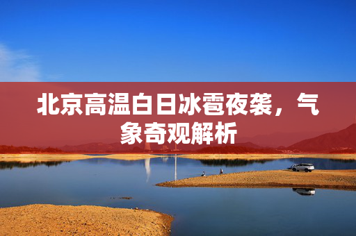 北京高温白日冰雹夜袭，气象奇观解析