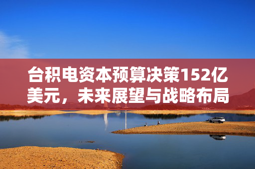 台积电资本预算决策152亿美元，未来展望与战略布局