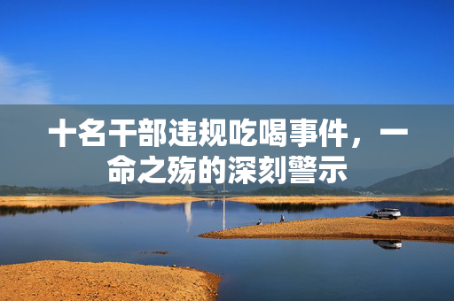 十名干部违规吃喝事件，一命之殇的深刻警示