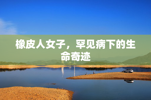橡皮人女子，罕见病下的生命奇迹