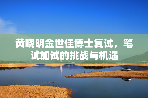 黄晓明金世佳博士复试，笔试加试的挑战与机遇