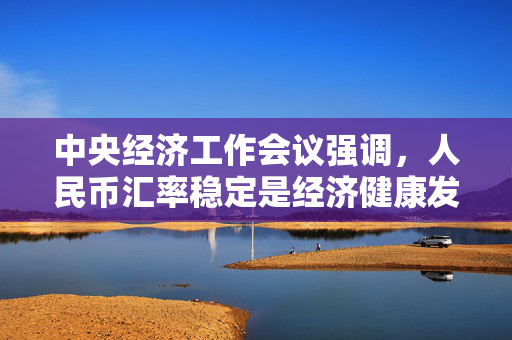 中央经济工作会议强调，人民币汇率稳定是经济健康发展的基石