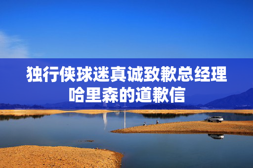 独行侠球迷真诚致歉总经理哈里森的道歉信