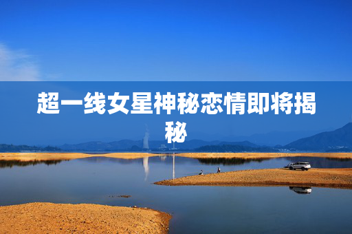超一线女星神秘恋情即将揭秘