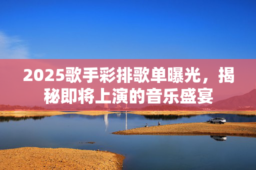 2025歌手彩排歌单曝光，揭秘即将上演的音乐盛宴