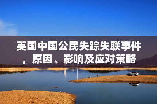 英国中国公民失踪失联事件，原因、影响及应对策略