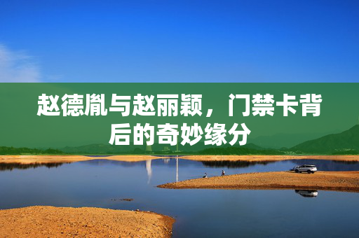 赵德胤与赵丽颖，门禁卡背后的奇妙缘分
