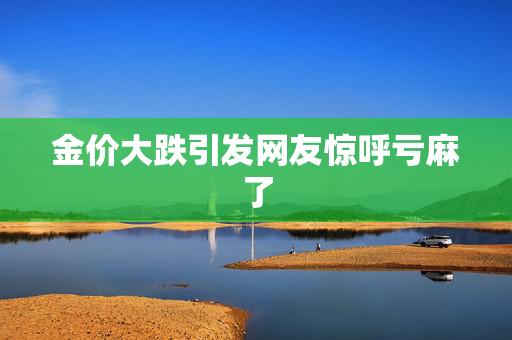 金价大跌引发网友惊呼亏麻了