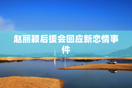 赵丽颖后援会回应新恋情事件