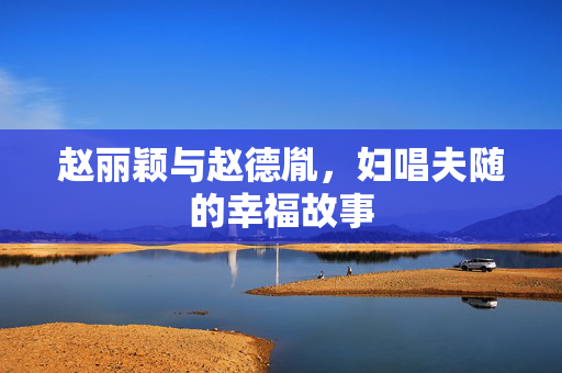 赵丽颖与赵德胤，妇唱夫随的幸福故事