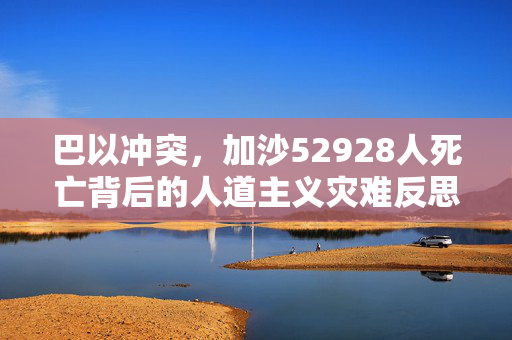 巴以冲突，加沙52928人死亡背后的人道主义灾难反思