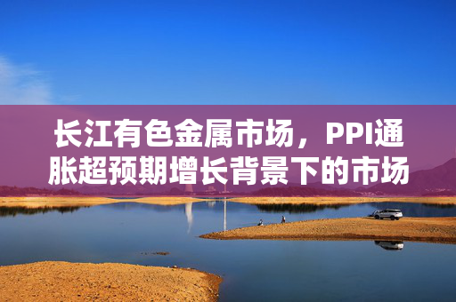 长江有色金属市场，PPI通胀超预期增长背景下的市场分析与13日铅价走势预测