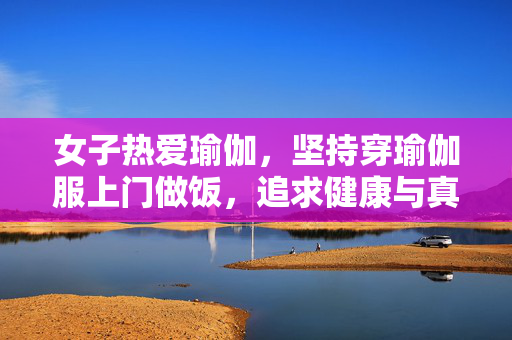 女子热爱瑜伽，坚持穿瑜伽服上门做饭，追求健康与真我