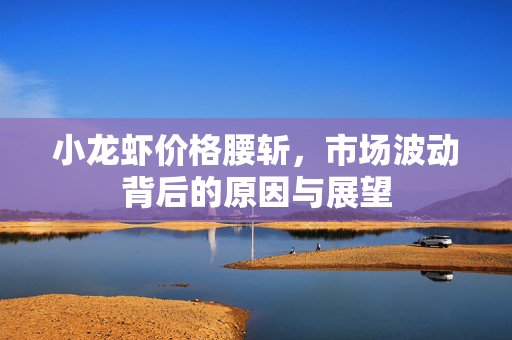 小龙虾价格腰斩，市场波动背后的原因与展望