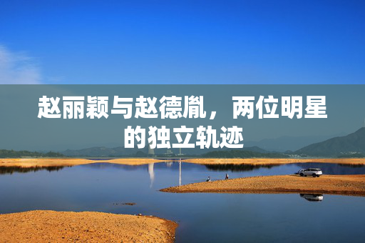 赵丽颖与赵德胤，两位明星的独立轨迹