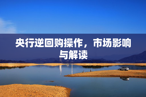 央行逆回购操作，市场影响与解读