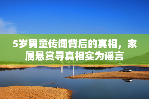 5岁男童传闻背后的真相，家属悬赏寻真相实为谣言