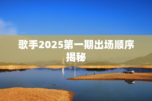歌手2025第一期出场顺序揭秘