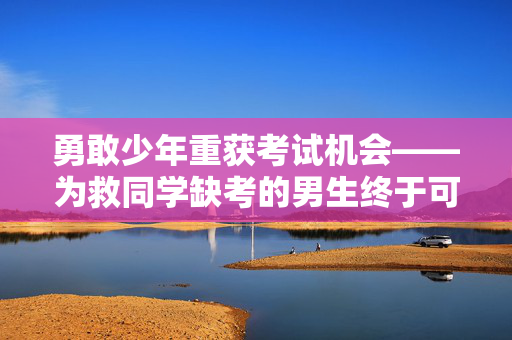 勇敢少年重获考试机会——为救同学缺考的男生终于可以参加考试了