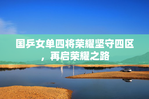 国乒女单四将荣耀坚守四区，再启荣耀之路