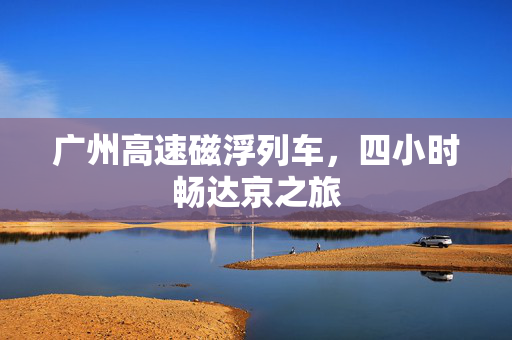 广州高速磁浮列车，四小时畅达京之旅