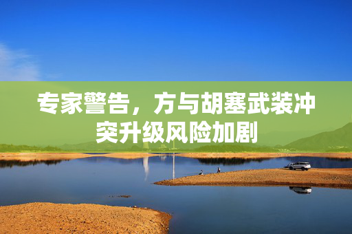 专家警告，方与胡塞武装冲突升级风险加剧