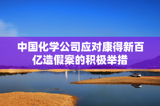 中国化学公司应对康得新百亿造假案的积极举措