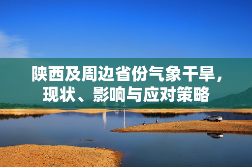 陕西及周边省份气象干旱，现状、影响与应对策略