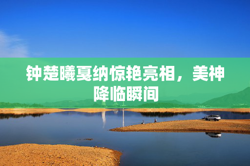 钟楚曦戛纳惊艳亮相，美神降临瞬间