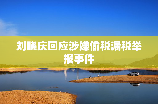刘晓庆回应涉嫌偷税漏税举报事件
