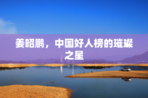 姜昭鹏，中国好人榜的璀璨之星