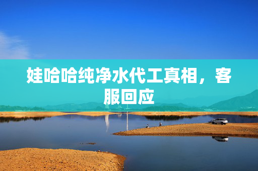 娃哈哈纯净水代工真相，客服回应